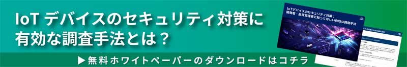 「IoTデバイスのセキュリティ対策」開発者・品質管理者に知ってほしい有効な調査手法 ホワイトペーパーダウンロード