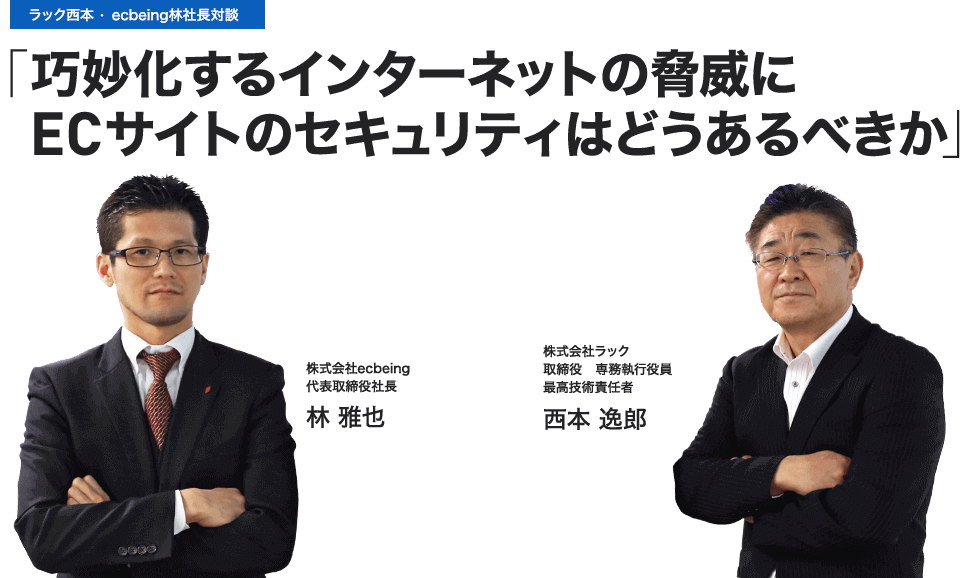 「巧妙化するインターネットの脅威にECサイトのセキュリティはどうあるべきか」株式会社ecbeing　代表取締役社長　林　雅也　株式会社ラック　取締役　専務執行役員　最高技術責任者　西本逸郎