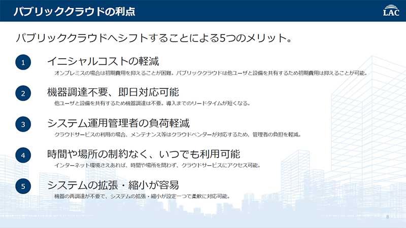 ①イニシャルコストの軽減、②機器調達不要、即日対応可能、③システム運用管理者の負荷軽減、④時間や場所の制約なく、いつでも利用可能、⑤システムの拡張・縮小が容易