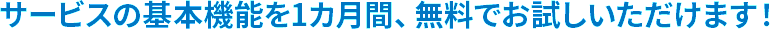 サービスの基本機能を1カ月間、無料でお試しいただけます!