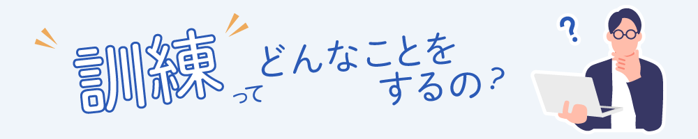 訓練ってどんなことをするの？